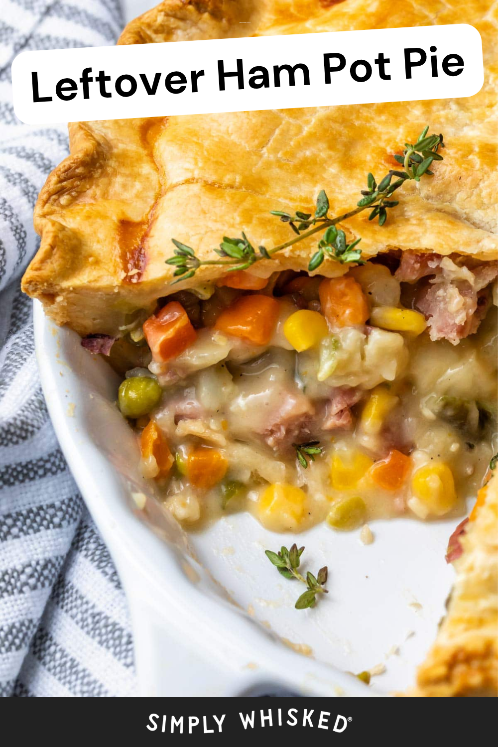 A golden-brown ham pot pie with a flaky crust, filled with ham, carrots, corn, peas, and creamy sauce. Fresh thyme garnishes the pie in a white dish. The text reads Leftover Ham Pot Pie and Simply Whisked.
